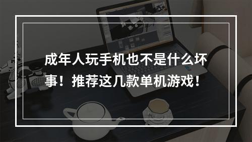 成年人玩手机也不是什么坏事！推荐这几款单机游戏！