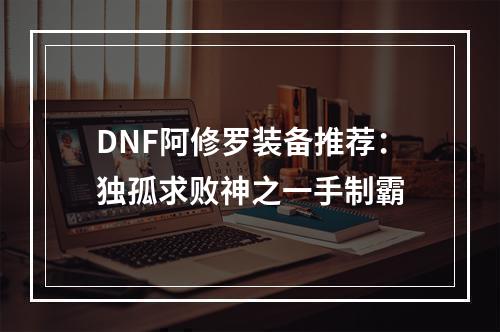 DNF阿修罗装备推荐：独孤求败神之一手制霸