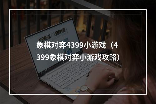 象棋对弈4399小游戏（4399象棋对弈小游戏攻略）