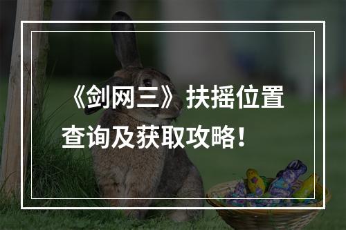 《剑网三》扶摇位置查询及获取攻略！