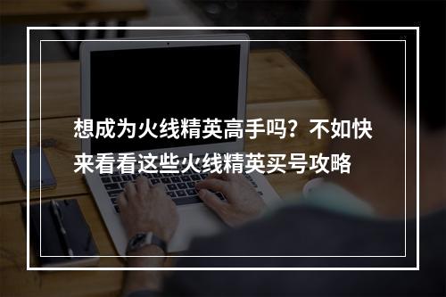 想成为火线精英高手吗？不如快来看看这些火线精英买号攻略