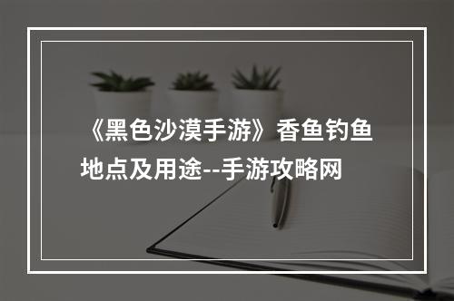 《黑色沙漠手游》香鱼钓鱼地点及用途--手游攻略网