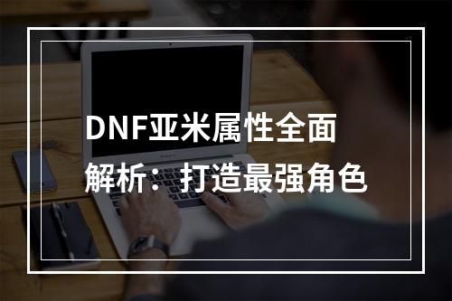 DNF亚米属性全面解析：打造最强角色