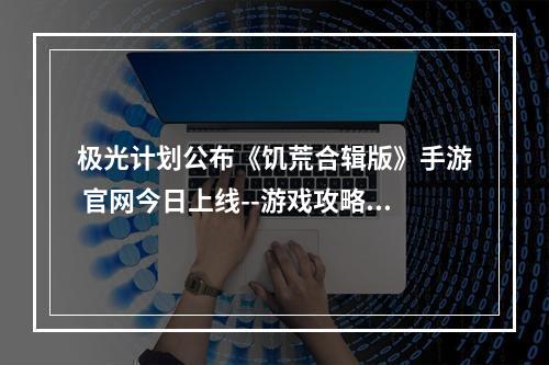 极光计划公布《饥荒合辑版》手游 官网今日上线--游戏攻略网