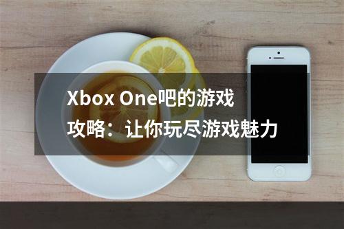 Xbox One吧的游戏攻略：让你玩尽游戏魅力