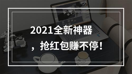 2021全新神器，抢红包赚不停！