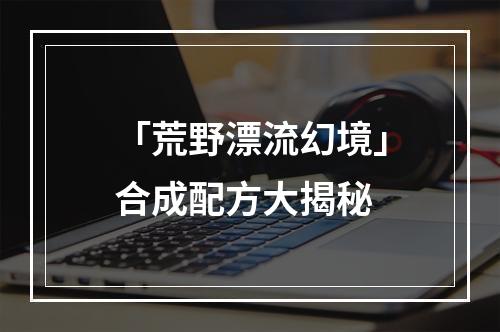 「荒野漂流幻境」合成配方大揭秘