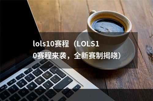 lols10赛程（LOLS10赛程来袭，全新赛制揭晓）