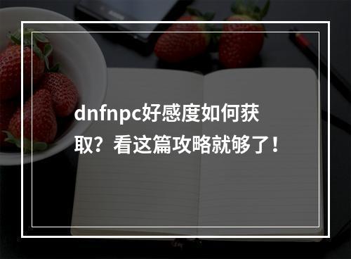 dnfnpc好感度如何获取？看这篇攻略就够了！