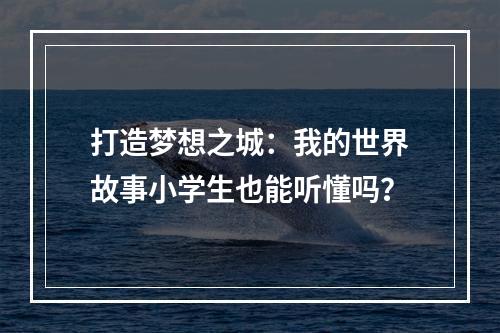 打造梦想之城：我的世界故事小学生也能听懂吗？