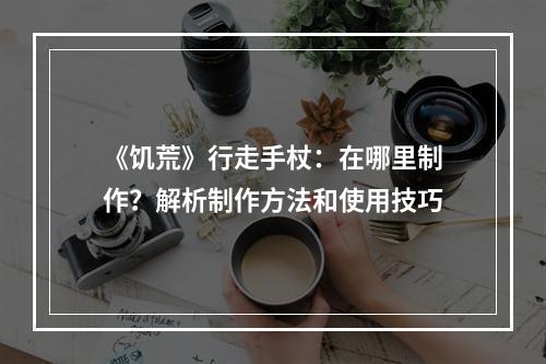 《饥荒》行走手杖：在哪里制作？解析制作方法和使用技巧