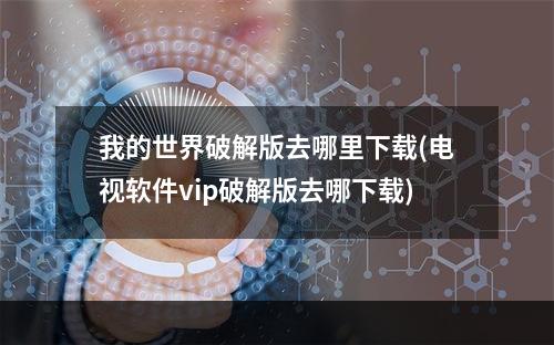 我的世界破解版去哪里下载(电视软件vip破解版去哪下载)