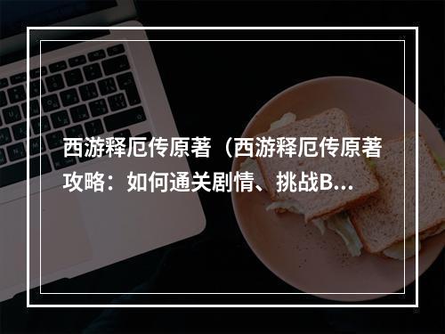 西游释厄传原著（西游释厄传原著攻略：如何通关剧情、挑战BOSS以及获取高级装备和技能）