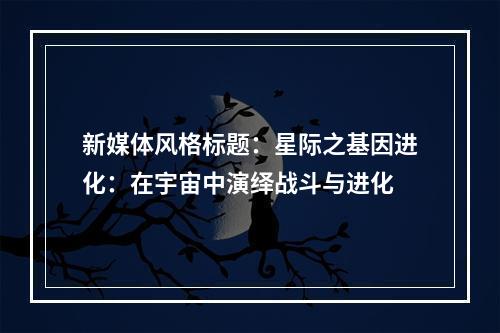 新媒体风格标题：星际之基因进化：在宇宙中演绎战斗与进化