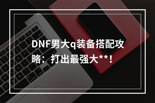 DNF男大q装备搭配攻略：打出最强大**！