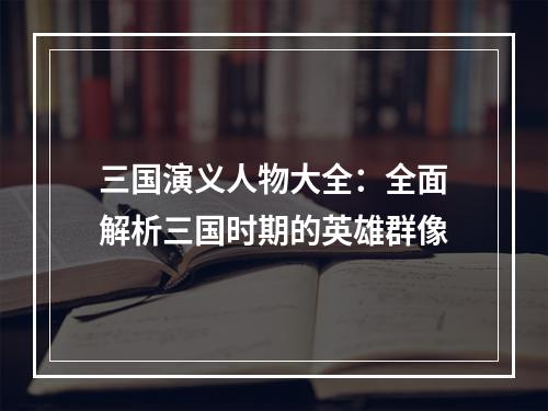 三国演义人物大全：全面解析三国时期的英雄群像