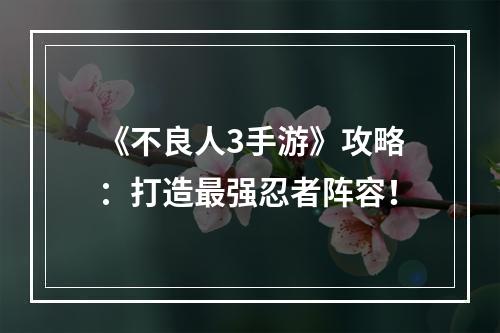 《不良人3手游》攻略：打造最强忍者阵容！