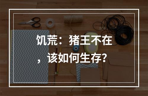 饥荒：猪王不在，该如何生存？