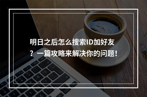 明日之后怎么搜索ID加好友？一篇攻略来解决你的问题！