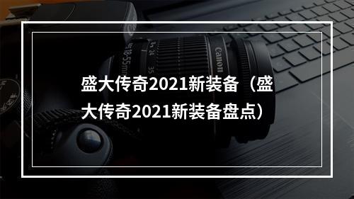 盛大传奇2021新装备（盛大传奇2021新装备盘点）