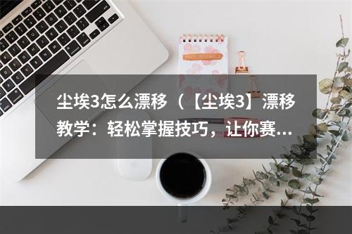 尘埃3怎么漂移（【尘埃3】漂移教学：轻松掌握技巧，让你赛道悍马飘忽悠）