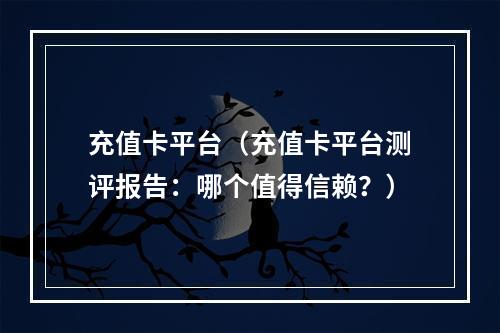 充值卡平台（充值卡平台测评报告：哪个值得信赖？）