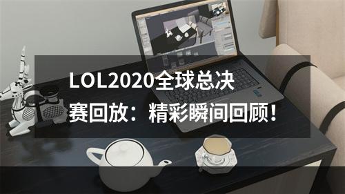 LOL2020全球总决赛回放：精彩瞬间回顾！