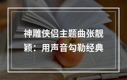 神雕侠侣主题曲张靓颖：用声音勾勒经典