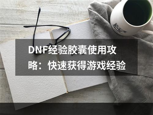 DNF经验胶囊使用攻略：快速获得游戏经验