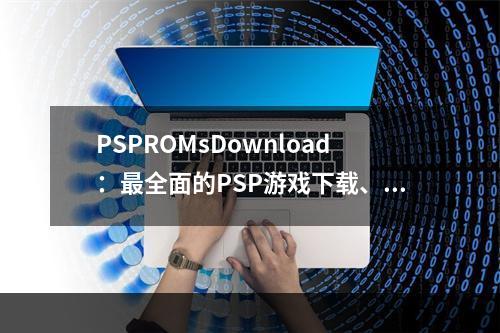 PSPROMsDownload：最全面的PSP游戏下载、攻略及评测网站！