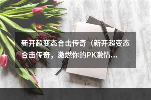 新开超变态合击传奇（新开超变态合击传奇，激燃你的PK激情！）