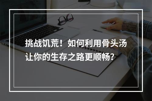 挑战饥荒！如何利用骨头汤让你的生存之路更顺畅？