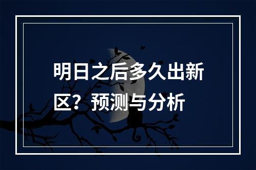 明日之后多久出新区？预测与分析