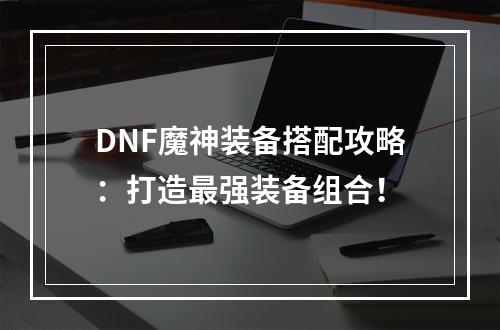 DNF魔神装备搭配攻略：打造最强装备组合！