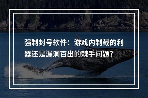 强制封号软件：游戏内制裁的利器还是漏洞百出的棘手问题？