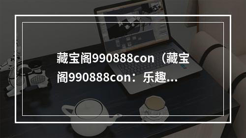 藏宝阁990888con（藏宝阁990888con：乐趣与收益并存的寻宝天堂）