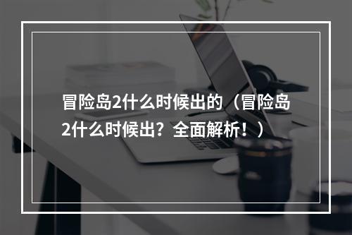 冒险岛2什么时候出的（冒险岛2什么时候出？全面解析！）