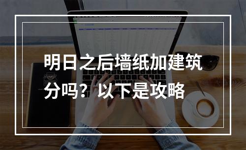 明日之后墙纸加建筑分吗？以下是攻略