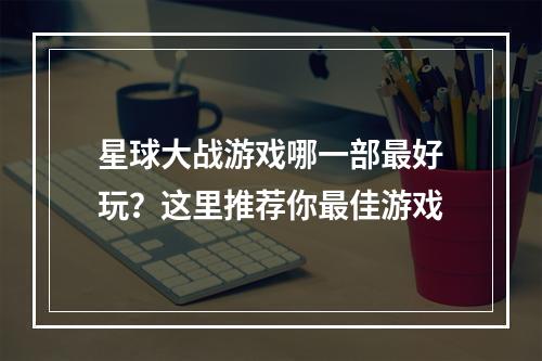 星球大战游戏哪一部最好玩？这里推荐你最佳游戏