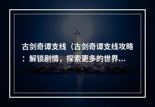 古剑奇谭支线（古剑奇谭支线攻略：解锁剧情，探索更多的世界奇遇）