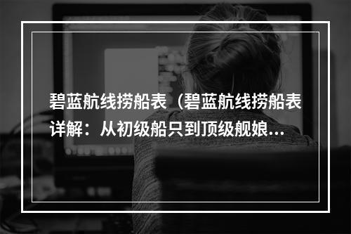 碧蓝航线捞船表（碧蓝航线捞船表详解：从初级船只到顶级舰娘，尽揽所有捞船技巧）