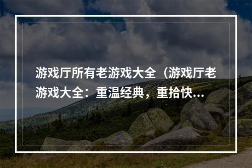 游戏厅所有老游戏大全（游戏厅老游戏大全：重温经典，重拾快乐！）