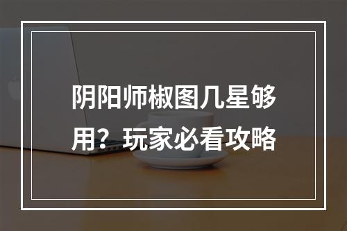 阴阳师椒图几星够用？玩家必看攻略