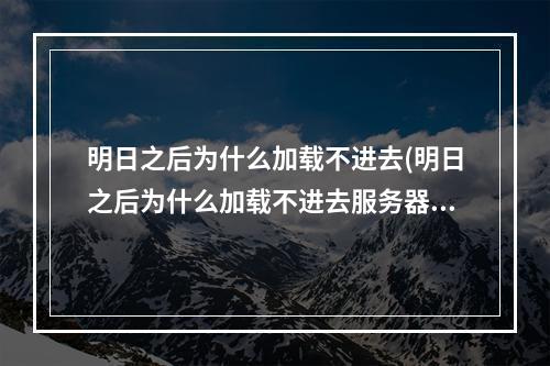 明日之后为什么加载不进去(明日之后为什么加载不进去服务器)