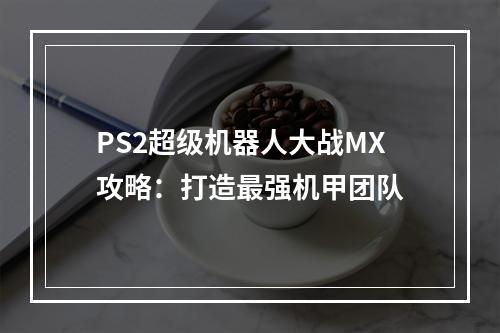 PS2超级机器人大战MX攻略：打造最强机甲团队