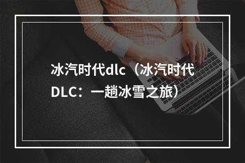 冰汽时代dlc（冰汽时代DLC：一趟冰雪之旅）