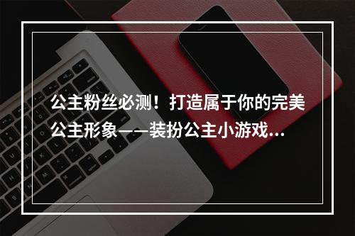 公主粉丝必测！打造属于你的完美公主形象——装扮公主小游戏攻略