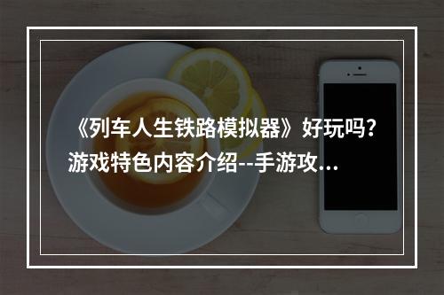 《列车人生铁路模拟器》好玩吗？游戏特色内容介绍--手游攻略网