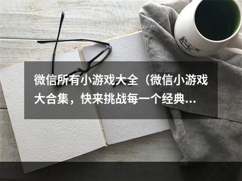 微信所有小游戏大全（微信小游戏大合集，快来挑战每一个经典游戏！）