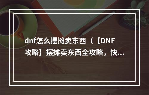 dnf怎么摆摊卖东西（【DNF攻略】摆摊卖东西全攻略，快来尝试吧！）